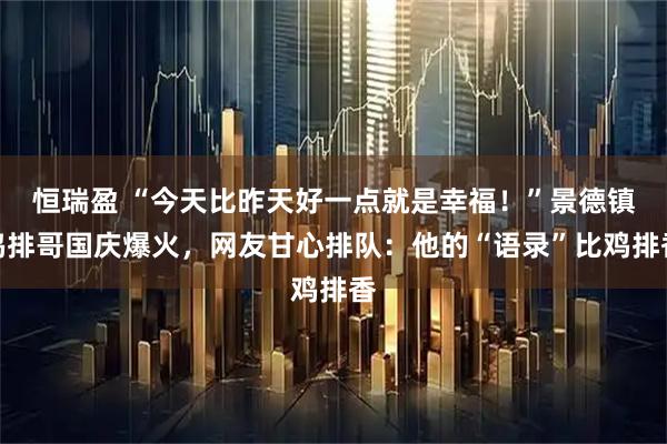 恒瑞盈 “今天比昨天好一点就是幸福！”景德镇鸡排哥国庆爆火，网友甘心排队：他的“语录”比鸡排香