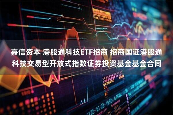 嘉信资本 港股通科技ETF招商 招商国证港股通科技交易型开放式指数证券投资基金基金合同