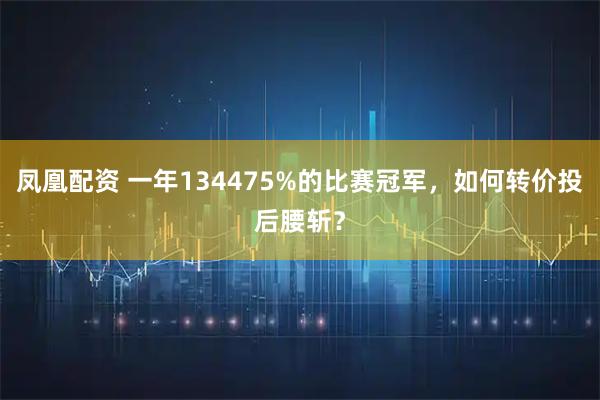 凤凰配资 一年134475%的比赛冠军，如何转价投后腰斩？