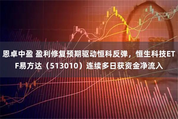 恩卓中盈 盈利修复预期驱动恒科反弹，恒生科技ETF易方达（513010）连续多日获资金净流入