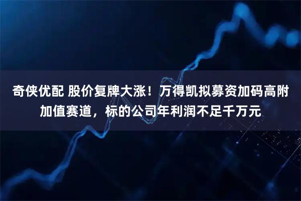 奇侠优配 股价复牌大涨！万得凯拟募资加码高附加值赛道，标的公司年利润不足千万元